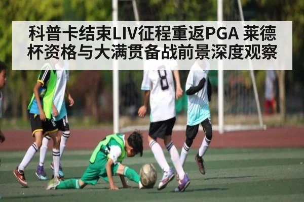 科普卡结束LIV征程重返PGA 莱德杯资格与大满贯备战前景深度观察