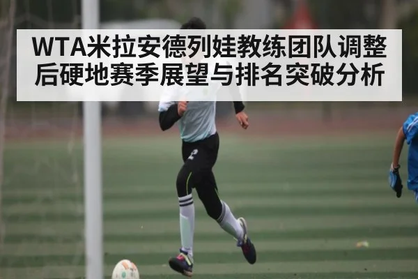 WTA米拉安德列娃教练团队调整后硬地赛季展望与排名突破分析